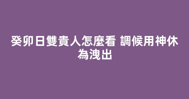 癸卯日雙貴人怎麼看 調候用神休為洩出